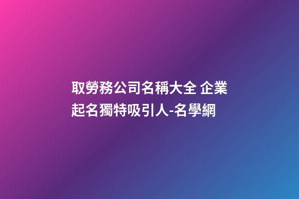 取勞務公司名稱大全 企業起名獨特吸引人-名學網-第1張-公司起名-玄機派